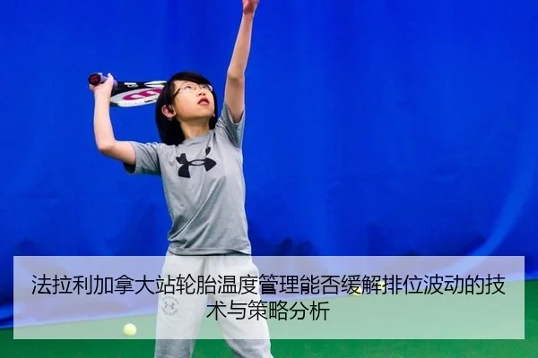 法拉利加拿大站轮胎温度管理能否缓解排位波动的技术与策略分析