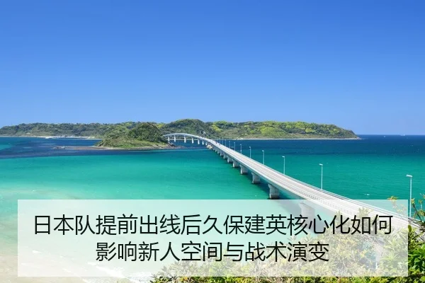 日本队提前出线后久保建英核心化如何影响新人空间与战术演变