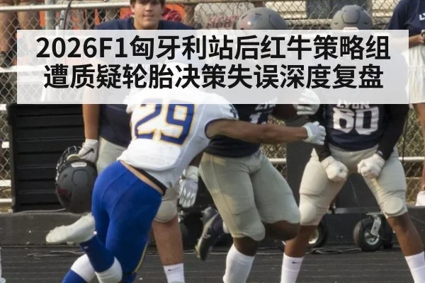 2026F1匈牙利站后红牛策略组遭质疑轮胎决策失误深度复盘