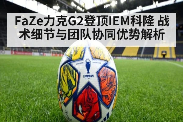 FaZe力克G2登顶IEM科隆 战术细节与团队协同优势解析