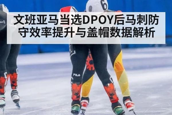 文班亚马当选DPOY后马刺防守效率提升与盖帽数据解析