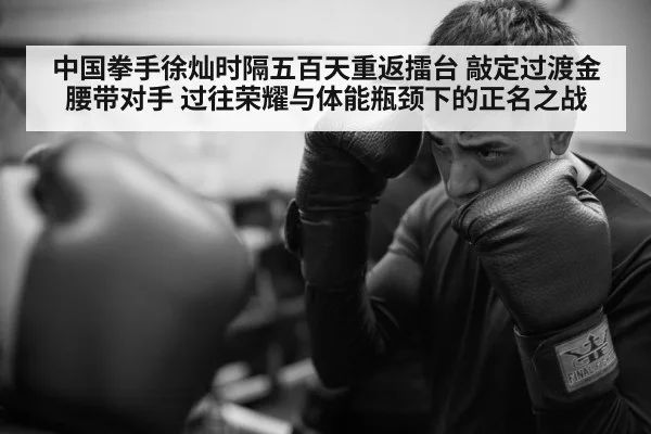 中国拳手徐灿时隔五百天重返擂台 敲定过渡金腰带对手 过往荣耀与体能瓶颈下的正名之战