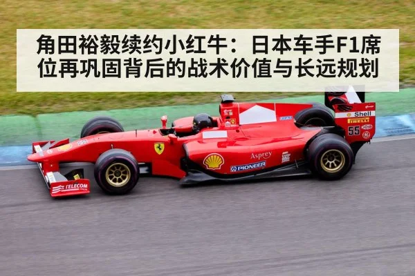角田裕毅续约小红牛：日本车手F1席位再巩固背后的战术价值与长远规划