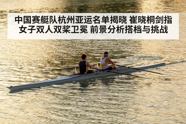 中国赛艇队杭州亚运名单揭晓 崔晓桐剑指女子双人双桨卫冕 前景分析搭档与挑战