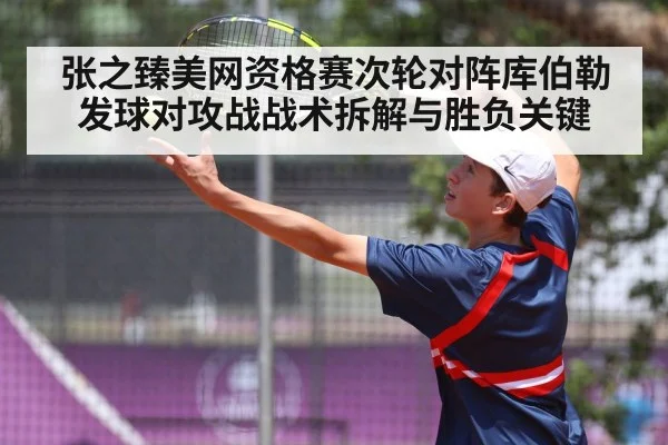 张之臻美网资格赛次轮对阵库伯勒 发球对攻战战术拆解与胜负关键