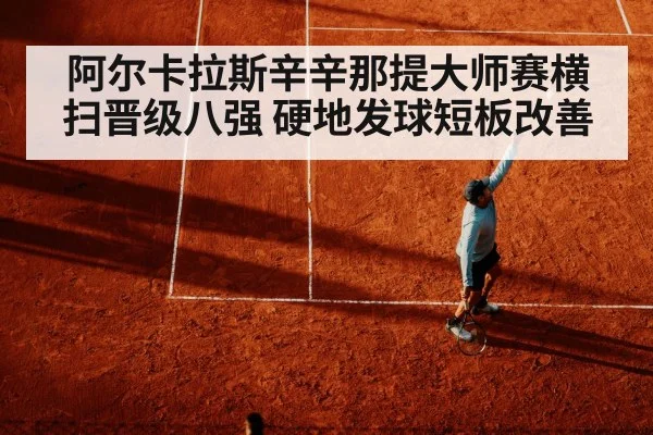 阿尔卡拉斯辛辛那提大师赛横扫晋级八强 硬地发球短板改善