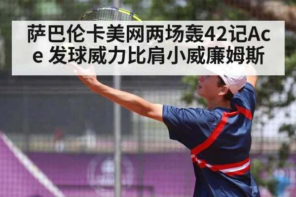 萨巴伦卡美网两场轰42记Ace 发球威力比肩小威廉姆斯